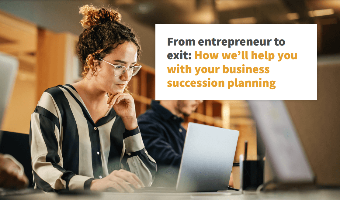 From entrepreneur to exit: How we’ll help you with your business succession planning